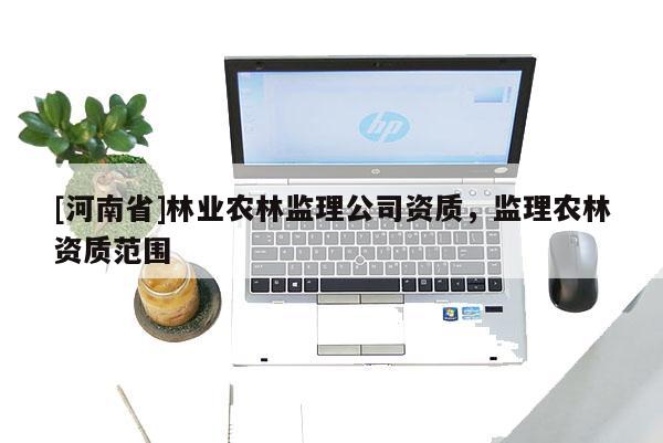 [河南省]林業農林監理公司資質，監理農林資質范圍