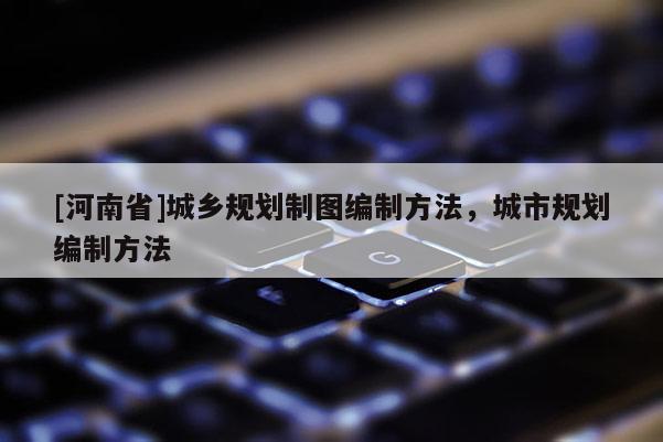[河南省]城鄉規劃制圖編制 *** ，城市規劃編制 *** 
