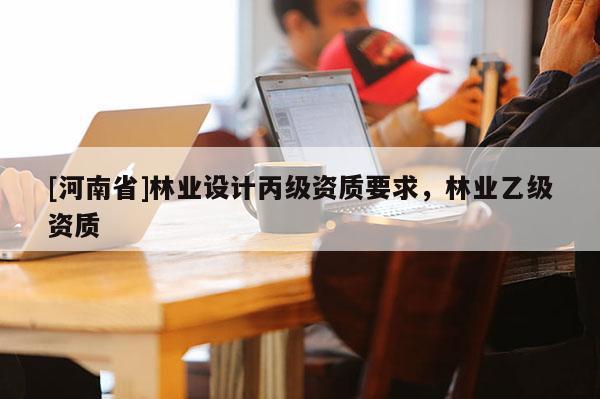 [河南省]林業(yè)設計丙級資質要求，林業(yè)乙級資質