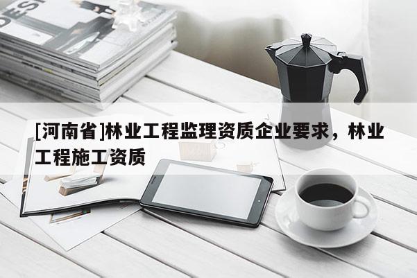 [河南省]林業工程監理資質企業要求，林業工程施工資質