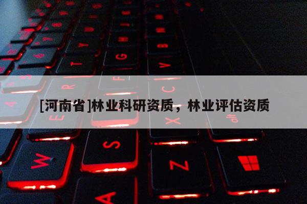[河南省]林業科研資質，林業評估資質