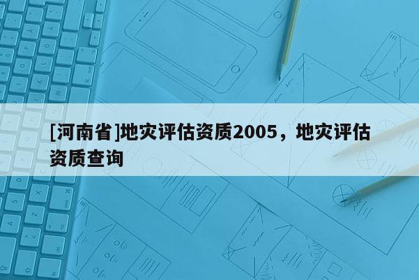 [河南省]地災評估資質2005，地災評估資質查詢