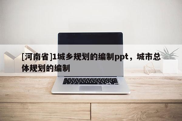 [河南省]1城鄉(xiāng)規(guī)劃的編制ppt，城市總體規(guī)劃的編制