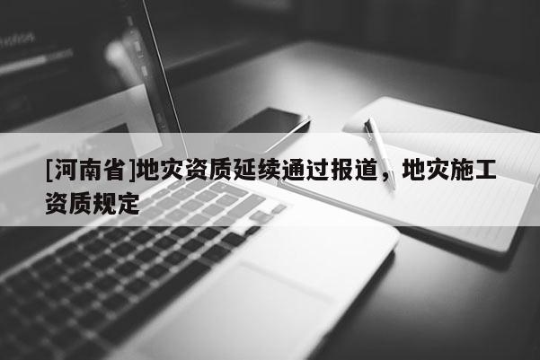 [河南省]地災資質延續(xù)通過報道，地災施工資質規(guī)定