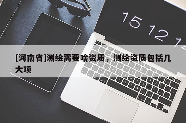[河南省]測繪需要啥資質，測繪資質包括幾大項
