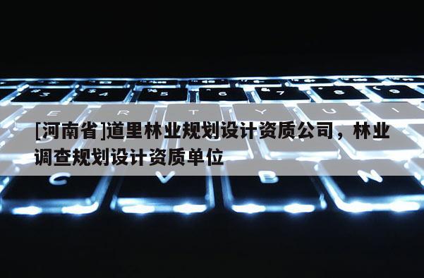 [河南省]道里林業規劃設計資質公司，林業調查規劃設計資質單位