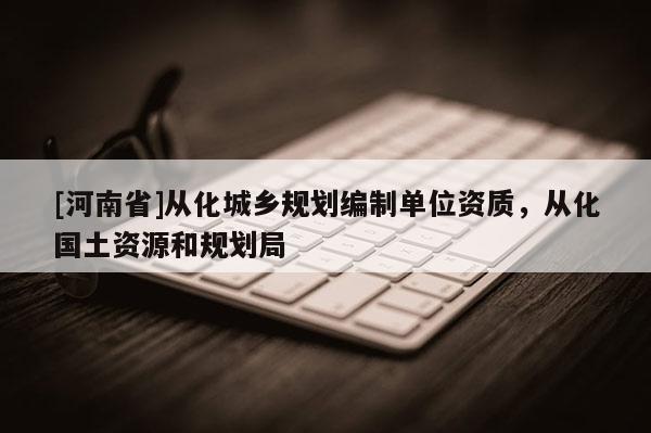 [河南省]從化城鄉規劃編制單位資質，從化國土資源和規劃局