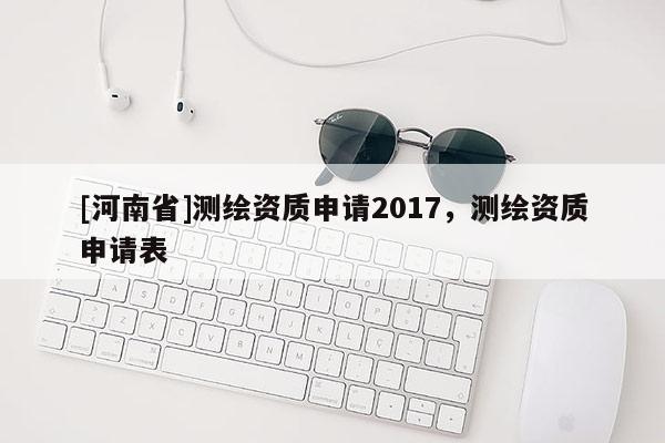 [河南省]測繪資質申請2017，測繪資質申請表
