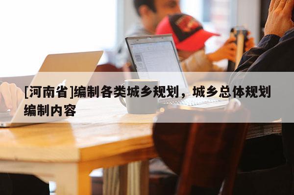 [河南省]編制各類城鄉規劃，城鄉總體規劃編制內容