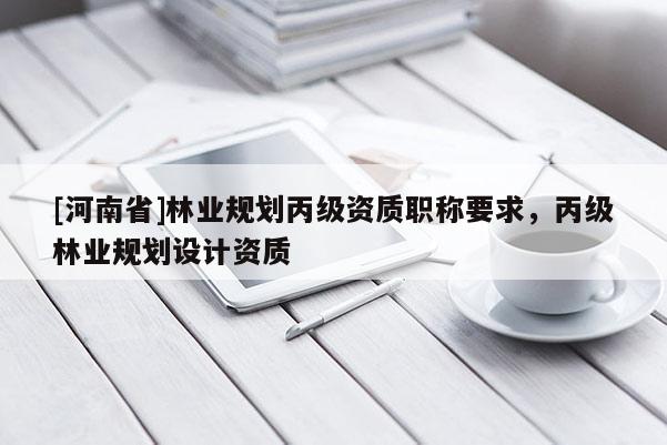 [河南省]林業規劃丙級資質職稱要求，丙級林業規劃設計資質