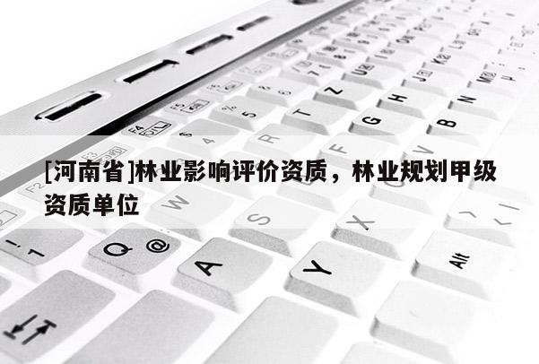 [河南省]林業(yè)影響評(píng)價(jià)資質(zhì)，林業(yè)規(guī)劃甲級(jí)資質(zhì)單位