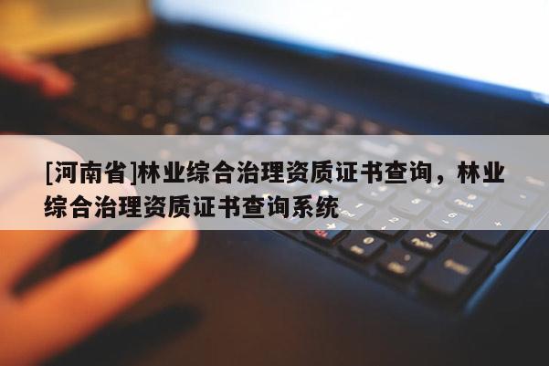 [河南省]林業綜合治理資質證書查詢，林業綜合治理資質證書查詢系統