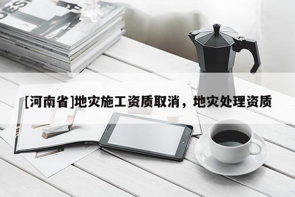 [河南省]地災施工資質取消，地災處理資質