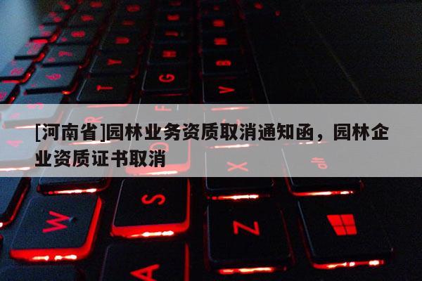 [河南省]園林業務資質取消通知函，園林企業資質證書取消