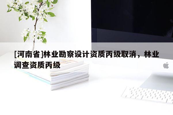 [河南省]林業勘察設計資質丙級取消，林業調查資質丙級