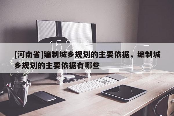 [河南省]編制城鄉規劃的主要依據，編制城鄉規劃的主要依據有哪些