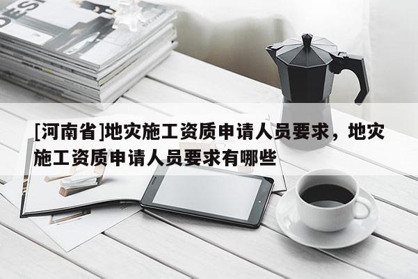 [河南省]地災施工資質申請人員要求，地災施工資質申請人員要求有哪些