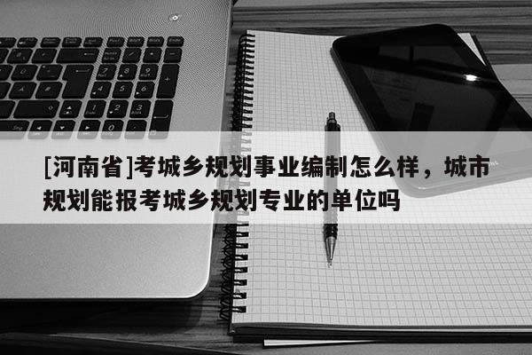 [河南省]考城鄉規劃事業編制怎么樣，城市規劃能報考城鄉規劃專業的單位嗎