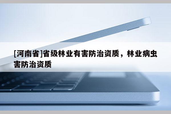 [河南省]省級(jí)林業(yè)有害防治資質(zhì)，林業(yè)病蟲害防治資質(zhì)