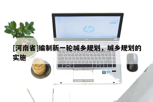 [河南省]編制新一輪城鄉規劃，城鄉規劃的實施