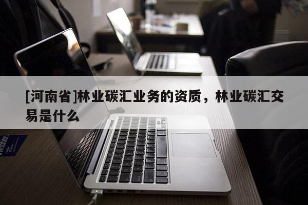 [河南省]林業(yè)碳匯業(yè)務(wù)的資質(zhì)，林業(yè)碳匯交易是什么