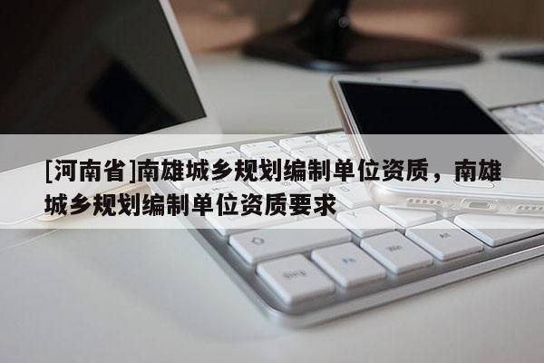 [河南省]南雄城鄉規劃編制單位資質，南雄城鄉規劃編制單位資質要求