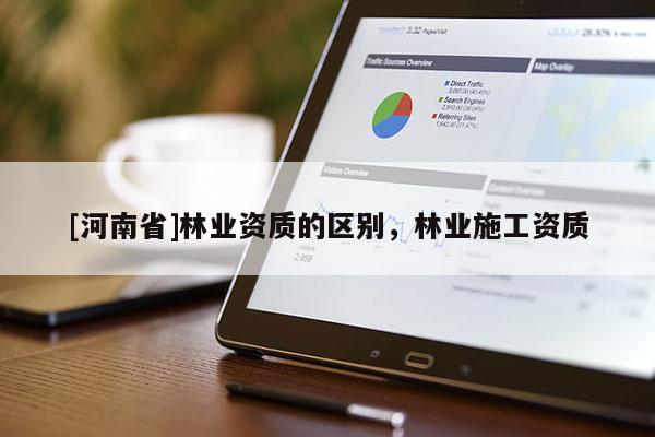 [河南省]林業資質的區別，林業施工資質