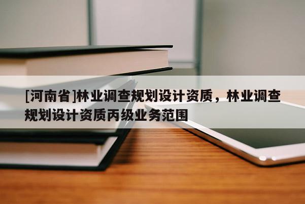 [河南省]林業調查規劃設計資質，林業調查規劃設計資質丙級業務范圍