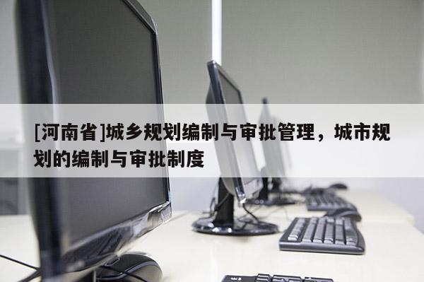 [河南省]城鄉規劃編制與審批管理，城市規劃的編制與審批制度