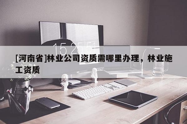 [河南省]林業公司資質需哪里辦理，林業施工資質