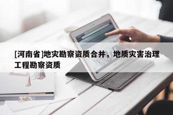 [河南省]地災勘察資質合并，地質災害治理工程勘察資質