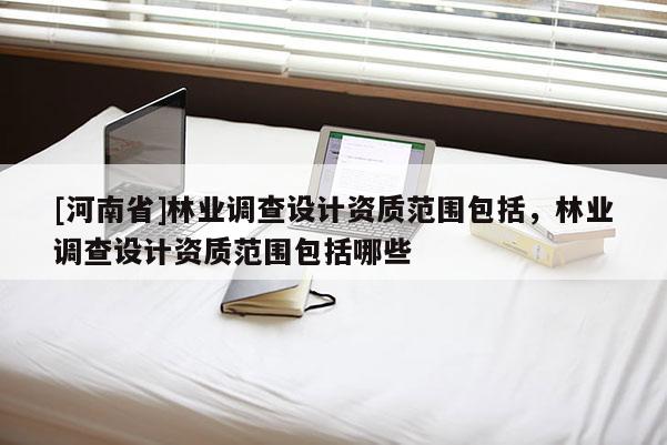 [河南省]林業調查設計資質范圍包括，林業調查設計資質范圍包括哪些