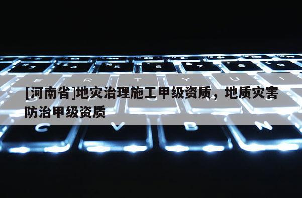 [河南省]地災治理施工甲級資質，地質災害防治甲級資質
