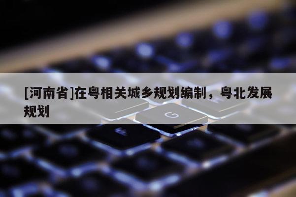 [河南省]在粵相關城鄉規劃編制，粵北發展規劃