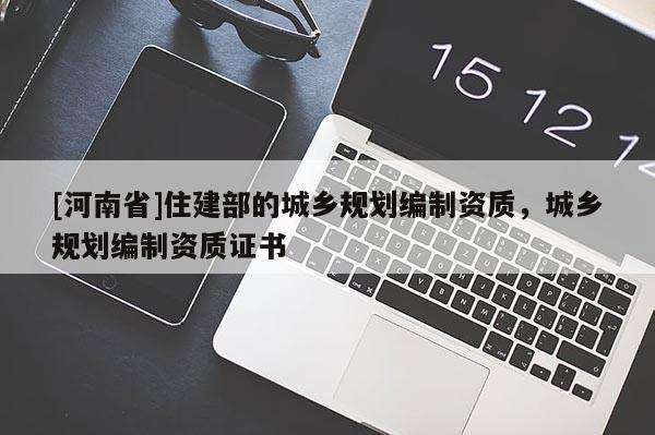 [河南省]住建部的城鄉規劃編制資質，城鄉規劃編制資質證書