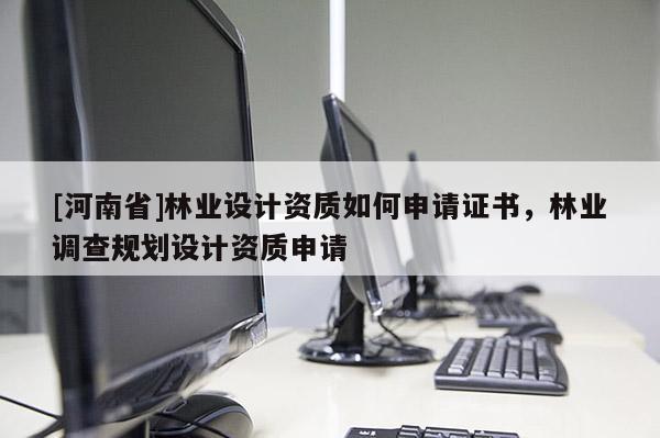 [河南省]林業設計資質如何申請證書，林業調查規劃設計資質申請