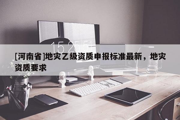 [河南省]地災(zāi)乙級(jí)資質(zhì)申報(bào)標(biāo)準(zhǔn)最新，地災(zāi)資質(zhì)要求
