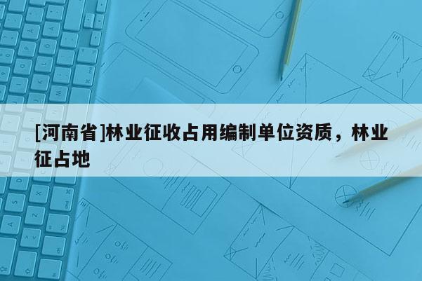 [河南省]林業征收占用編制單位資質，林業征占地