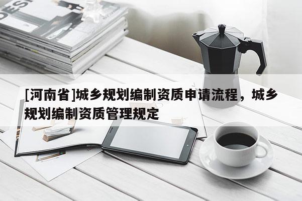 [河南省]城鄉規劃編制資質申請流程，城鄉規劃編制資質管理規定