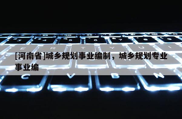 [河南省]城鄉規劃事業編制，城鄉規劃專業事業編