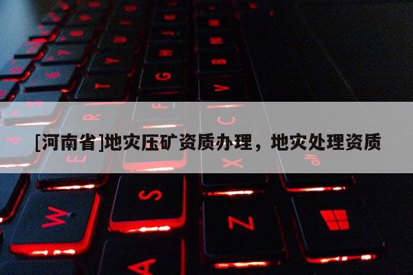 [河南省]地災(zāi)壓礦資質(zhì)辦理，地災(zāi)處理資質(zhì)