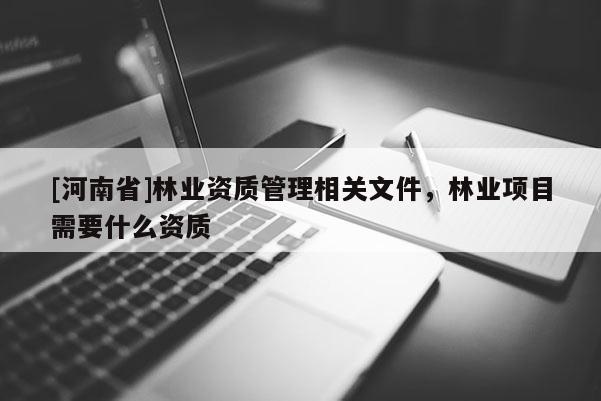 [河南省]林業資質管理相關文件，林業項目需要什么資質