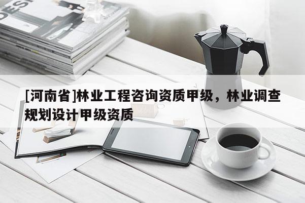 [河南省]林業(yè)工程咨詢資質(zhì)甲級(jí)，林業(yè)調(diào)查規(guī)劃設(shè)計(jì)甲級(jí)資質(zhì)
