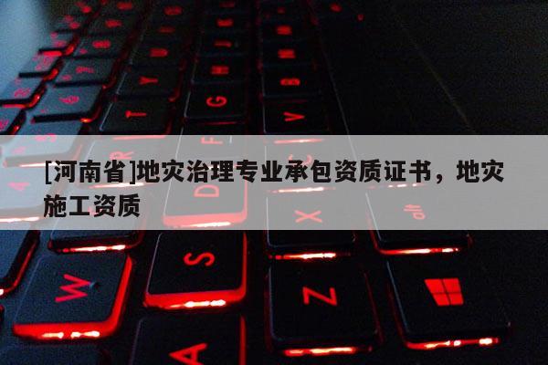 [河南省]地災治理專業承包資質證書，地災施工資質