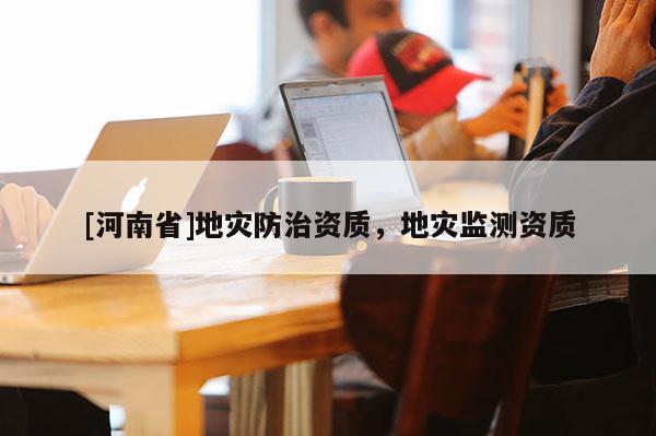 [河南省]地災防治資質，地災監測資質