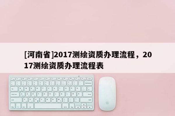 [河南省]2017測繪資質辦理流程，2017測繪資質辦理流程表