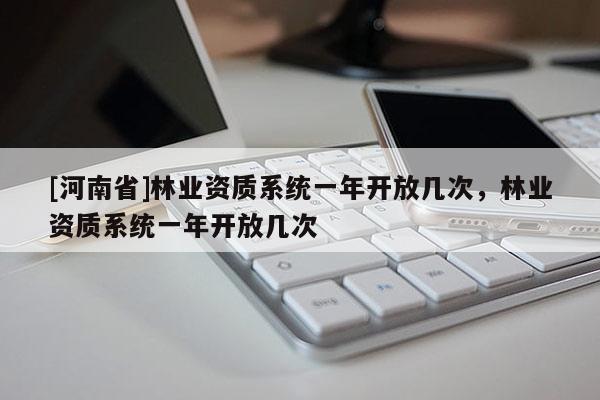 [河南省]林業資質系統一年開放幾次，林業資質系統一年開放幾次