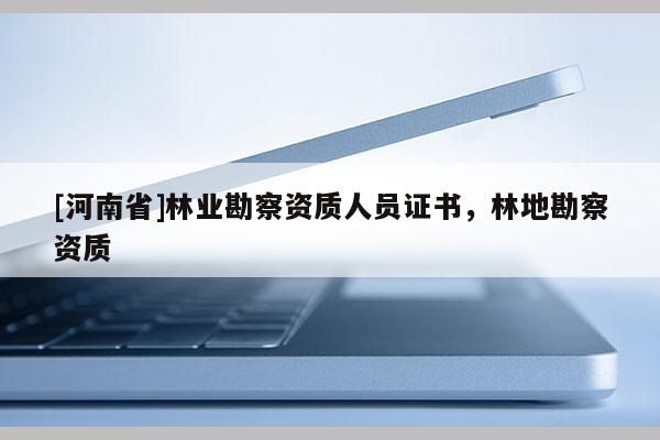 [河南省]林業(yè)勘察資質(zhì)人員證書(shū)，林地勘察資質(zhì)