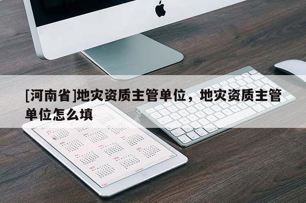[河南省]地災資質主管單位，地災資質主管單位怎么填