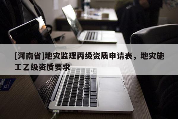 [河南省]地災監理丙級資質申請表，地災施工乙級資質要求